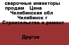 сварочные инвекторы  продам › Цена ­ 10 000 - Челябинская обл., Челябинск г. Строительство и ремонт » Другое   